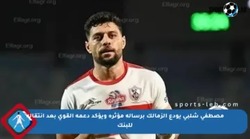مصطفى شلبي يودع الزمالك برسالة مؤثرة ويؤكد دعمه القوي بعد انتقاله للبنك